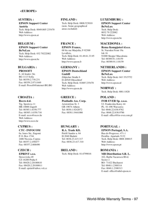 Page 99 World-Wide Warranty Terms - 97

AU S T R I A  :
EPSON Support Center 
Au s t r i a
Tech. Help Desk: 00491805 235470
Web Address: 
http://www.epson.at
FINLAND :Tech. Help Desk: 0800.523010
(note. Some geographical
areas excluded) LUXEMBURG :
EPSON Support Center 
BeNeLux
Tech. Help Desk: 
0032 70 222082
Web Address:
http://www.epson.be 
BELGIUM :
EPSON Support Center 
BeNeLux
Tech. Help Desk: 032 70222082
Web Address:
http://www.epson.be
FRANCE :
EPSON France,68 bis rue Marjolin, F-92300
Levallois,
Tech....