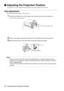 Page 4846 - Adjusting the Projection Position

 Adjusting the Projection Position
The projector can be adjusted into the following vertical projection positions.
Feet adjustments
Adjust the projection angle of the projector. 
1Lift the Foot Adjust Lever with a finger and raise the front part of the projector.
The Front Foot will protrude.
2Remove your finger from the Foot Adjust Lever, and then let go of the projector.
3Rotate the lower part of the Front Foot to minutely adjust the height.
Point
·There are...