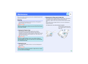 Page 125124
MaintenanceThis section describes maintenance tasks such as cleaning the projector and 
replacing consumable parts.Cleaning
You should clean the projector if it becomes dirty or if the quality of 
projected images starts to deteriorate.
Clean the projector case by wiping it gently with a soft cloth.
If the projector is particularly dirty, moisten the cloth with water 
containing a small amount of neutral detergent, and then firmly wring the 
cloth dry before using it to wipe the projector case. Then...
