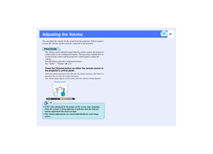 Page 5655
Adjusting the VolumeYou can adjust the volume for the sound from the projectors built-in speaker 
or from the external speakers that are connected to the projector.
PROCEDUREThe volume can be adjusted using either the remote control, the projectors 
control panel or the configuration menus. This procedure explains how to 
use the remote control and the projectors control panel to adjust the 
volume.
For adjustment using the configuration menus: 
See Audio - Volume   p.80Press the [Volume] button on...