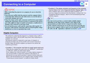 Page 1918 EMP-7850 User’s Guide
Connecting to a ComputerEligible Computers
The method for connecting the projector to a computer using a cable is 
explained here. Refer to the EasyMP Setup Guide when connecting to a 
computer via a network.
The projector cannot be connected to some types of computer, or 
projection of images may not be possible even if actual connection is 
possible. Make sure that the computer you intend to use satisfies the 
conditions given below.
 Condition 1: The computer must have an...