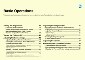 Page 35Basic OperationsThis chapter describes basic operations such as turning projection on and off and adjusting the projected images.Turning the Projector On .................................... 35
 Connecting the Power Cable .............................................. 35
 Turning the Power On and Projecting Images .................36
 Selecting an Image Source While Viewing 
Projected Images (Preview Function) ...............................38
Turning the Projector Off...