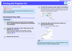 Page 3635 EMP-7850 User’s Guide
Turning the Projector OnTurn the power on to start projecting images.Connecting the Power Cable
PROCEDURE
Check that the power is turned off for the projector 
and, if necessary, that all components are connected 
to the projector.Connect the computer or other video source to the 
projector.  p.18, p.27 
When making a wireless LAN connection, set the 
included wireless LAN card into the card slot of the 
projector. p.16Remove the lens cover.
Connect the accessory power cable to...