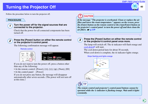 Page 4140 EMP-7850 User’s Guide
Turning the Projector OffFollow the procedure below to turn the projector off.
PROCEDURE
Turn the power off for the signal sources that are 
connected to the projector.
Check that the power for all connected components has been 
turned off.Press the [Power] button on either the remote control 
or the projectors control panel.
The following confirmation message will appear.
If you do not want to turn the power off, press a button other 
than any of the following:
 At the remote...
