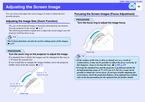 Page 4342 EMP-7850 User’s Guide
Adjusting the Screen ImageYou can correct and adjust the screen images in order to obtain the best 
possible pictures.Adjusting the Image Size (Zoom Function)
The size of the projected images is basically determined by the distance 
from the projector to the screen.   p.15
The following procedures explain how to adjust the screen images once the 
projector itself has been set up.PROCEDURETurn the zoom ring on the projector to adjust the image.
If a standard lens is fitted, the...