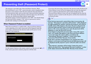Page 5958 EMP-7850 User’s Guide
Preventing theft (Password Protect)
The projector is provided with a Password Protect function. When 
Password Protect is set to ON, a password entry screen is displayed when 
the power is next turned on after the power plug has been disconnected 
from the electrical outlet, and you must enter a password before projection 
can start. This means that the projector cannot be taken away and used by 
someone else, thereby providing a defence against theft.
The default setting is for...