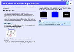 Page 6362 EMP-7850 User’s Guide
Functions for Enhancing ProjectionThis section describes the various useful functions that can be used to enhance 
presentations.A/V Mute Function
This function momentarily pauses the images and sound.
For example, it can be used when you do not wish to show details of 
operations such as selecting different files while computer images are 
being projected.
However, if you use this function when projecting moving images, the 
images and sound will still continue to be played back...