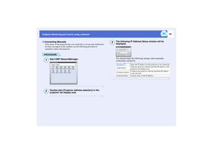 Page 102101
Projector Monitoring and Control using a Network
If the name of the projector that you would like to set up mail notification 
for does not appear in the window, use the following procedure to 
manually connect the projector.PROCEDURE
Start EMP NetworkManager.Double-click [Projector address selection] in the 
projector list display area.
The following IP Address Setup window will be 
displayed.
You should make the following settings when manually 
connecting a projector.
Connecting Manually1...