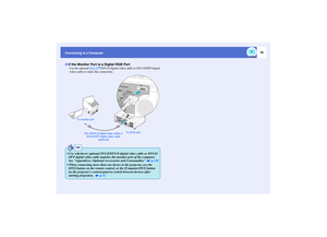 Page 2019
Connecting to a Computer
Use the optional DVI-D
g/DVI-D digital video cable or DVI-D/DFP digital 
video cable to make the connection.
If the Monitor Port is a Digital RGB Port
DVI-D/DVI-D digital video cable or 
DVI-D/DFP digital video cable 
(optional) To monitor port
To [DVI] port
TIP
 Use whichever optional DVI-D/DVI-D digital video cable or DVI-D/
DFP digital video cable matches the monitor port of the computer. 
See Appendices: Optional Accessories and Consumables   p.134
 When connecting more...