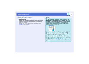Page 4948
Adjusting the Image Quality
Adjusting Computer Images
Automatic setup detects analogue RGB signals coming from a connected 
computer, and automatically adjusts these signals so that the optimum 
images can be obtained.
Automatic setup involves adjustment of the following three items: 
Tracking
g, Position and Sync
g. 
Automatic Setup
TIP
 If Auto Setup in the Advanced2 menu is set to OFF (the 
default setting for this command is ON), automatic setup is not 
carried out. If you press the [Auto] button...