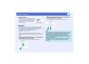 Page 5150
Adjusting the Image Quality
If flickering, fuzziness or interference appear in 
images that are input from the computer, and this 
cannot be fixed using automatic setup, you will 
need to adjust the sync
g manually using the 
following procedure.
PROCEDURESync adjustment can be carried out using either the projectors 
control panel or the configuration menus. This procedure explains 
how to use the projectors control panel to adjust the sync.
For adjustment using the configuration menus: 
See Video -...