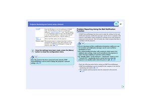 Page 9897
Projector Monitoring and Control using a Network
Once the settings have been made, press the [Menu] 
button to close the configuration menu.
Problem Reporting Using the Mail Notification Function
If EMP NetworkManager has been used to make the settings for the mail 
notification function, notification messages can be sent to a computer with 
a preset e-mail address when a problem or warning occurs with a projector  
connected to the network. This will notify the e-mail recipient that there is 
a...