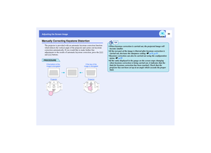 Page 4039
Adjusting the Screen ImageManually Correcting Keystone Distortion
The projector is provided with an automatic keystone correction function 
which detects the vertical angle of the projector and carries out keystone 
correction automatically. If you would like to make further fine 
adjustments to the results of automatic keystone correction, press the [ ] 
and [ ] buttons. PROCEDURE
Projector Projector If the bottom of the 
image is elongatedIf the top of the 
image is elongated
TIP
 When keystone...