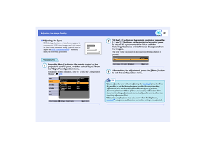 Page 4342
Adjusting the Image Quality
If flickering, fuzziness or interference appear in 
computer or RGB video images, and this cannot 
be fixed using automatic setup, you will need to 
adjust the Sync (synchronisation)
g manually 
using the following procedure.
PROCEDURE
Press the [Menu] button on the remote control or the 
projectors control panel, and then select 
Sync.
 from 
the 
Signal
 configuration menu.
For details on this operation, refer to Using the Configuration 
Menus. sp.66
Tilt the [ ] button...