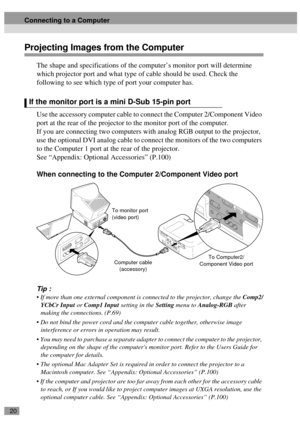 Page 2220
Projecting Images from the Computer
The shape and specifications of the computer’s monitor port will determine 
which projector port and what type of cable should be used. Check the 
following to see which type of port your computer has.
Use the accessory computer cable to connect the Computer 2/Component Video 
port at the rear of the projector to the monitor port of the computer.
If you are connecting two computers with analog RGB output to the projector, 
use the optional DVI analog cable to...
