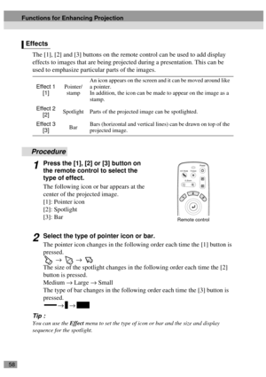 Page 6058
The [1], [2] and [3] buttons on the remote control can be used to add display 
effects to images that are being projected during a presentation. This can be 
used to emphasize particular parts of the images.
Procedure
1Press the [1], [2] or [3] button on 
the remote control to select the 
type of effect.
The following icon or bar appears at the 
center of the projected image.
[1]: Pointer icon
[2]: Spotlight
[3]: Bar
2Select the type of pointer icon or bar.
The pointer icon changes in the following...