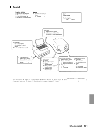 Page 103 Check sheet - 101
 Sound
Inquiry details❒   No sound can be heard
❒   The volume is too low
❒   The sound breaks up
❒   A different sound is emittedMenu❒   The menu is displayed
      Sound
      ❒   Volume(          )EMP
Serial number
Purchasing time
         Year,         month
Connector
❒   Is it plugged in firmly?
❒   Is the sound emitted when 
      connected to external speakers?
❒   Computer 
      Win  MAC  EWS
      Manufacturers name(              )
      Model    (                 )...