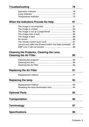 Page 7Contents- 5
Troubleshooting  78
Operation Indicator  ............................................................ 78
Lamp Indicator  ................................................................... 79
Temperature Indicator ........................................................ 79
When the Indicators Provide No Help  81
The image is not projected ................................................. 81
The image is unclear .......................................................... 83
The image is cut up...