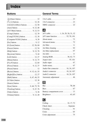 Page 112110
Index
Buttons
(Enter) button. . . . . . . . . . . . . . . . . .  12
[↑], [↓] buttons. . . . . . . . . . . . . . . . .  12, 26
[1]/[2]/[3] (Effect) buttons . . . . . . . .  12, 58
[Auto] button . . . . . . . . . . . . . . . .  9, 12, 46
[A/V Mute] button . . . . . . . . . . . .  9, 12, 53
[Comp1] button  . . . . . . . . . . . . . . . .  12, 38
[Comp2/YCbCr] button . . . . . . . . . .  12, 38
[Computer/YCbCr] button . . . . . . . . .  9, 38
[Esc] button  . . . . . . . . . . . . . . . . . . . .  9, 12...