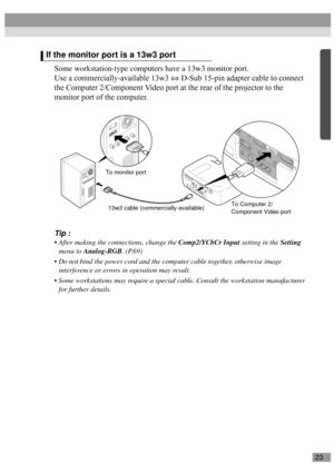 Page 2523
Some workstation-type computers have a 13w3 monitor port.
Use a commercially-available 13w3 ⇔ D-Sub 15-pin adapter cable to connect 
the Computer 2/Component Video port at the rear of the projector to the 
monitor port of the computer.
Tip :
 After making the connections, change the Comp2/YCbCr Input setting in the Setting 
menu to Analog-RGB. (P.69)
 Do not bind the power cord and the computer cable together, otherwise image 
interference or errors in operation may result.
 Some workstations may...