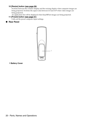 Page 2220 - Parts, Names and Operations
10 [Resize] button (see page 56)
Switches between the window display and the resizing display when computer images are 
being projected. Switches the aspect ratio between 4:3 and 16:9 when video images are 
being projected.
An application list will be displayed when EasyMP.net images are being projected.
11 [Preset] button (see page 51)
Calls out the preset computer input settings.
 Rear Panel
 1 Battery Cover
1 
