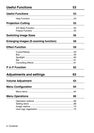 Page 64- Contents
Useful Functions  53
Useful Functions  53
Help Function  ..................................................................... 53
Projection Cutting  55
A/V Mute Function .............................................................. 55
Freeze Function  ................................................................. 55
Switching Image Sizes  56
Enlarging Images (E-zooming function)  58
Effect Function  59
Cursor/Stamp ..................................................................... 59...