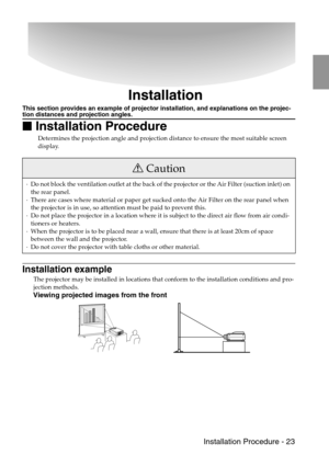 Page 25 Installation Procedure - 23
Installation
This section provides an example of projector installation, and explanations on the projec-tion distances and projection angles.

 Installation Procedure
Determines the projection angle and projection distance to ensure the most suitable screen 
display.
Installation example
The projector may be installed in locations that conform to the installation conditions and pro-
jection methods.
Viewing projected images from the front
Caution
·Do not block the...