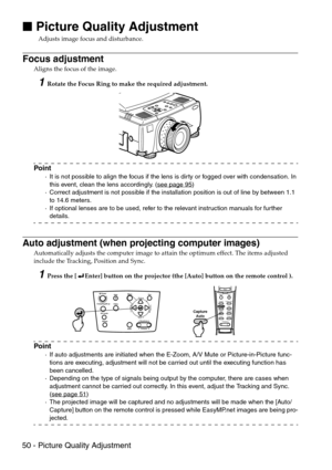 Page 5250 - Picture Quality Adjustment

 Picture Quality Adjustment
Adjusts image focus and disturbance.
Focus adjustment
Aligns the focus of the image.
1Rotate the Focus Ring to make the required adjustment.
Point
·It is not possible to align the focus if the lens is dirty or fogged over with condensation. In 
this event, clean the lens accordingly. (see page 95
)
·Correct adjustment is not possible if the installation position is out of line by between 1.1 
to 14.6 meters.
·If optional lenses are to be...