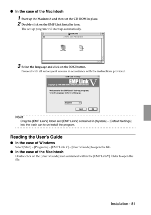 Page 83 Installation - 81
 In the case of the Macintosh
1Start up the Macintosh and then set the CD-ROM in place.
2Double-click on the EMP Link Installer icon.
The set-up program will start up automatically.
3Select the language and click on the [OK] button.
Proceed with all subsequent screens in accordance with the instructions provided.
Point
Drag the [EMP LinkV] folder and [EMP LinkV] contained in [System] – [Default Settings] 
into the trash can to un-install the program.
Reading the User’s Guide
 In the...