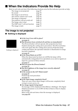 Page 89 When the Indicators Provide No Help - 87

 When the Indicators Provide No Help
Refer to each relevant item if the following situations arise but the indicators provide no help.
·The image is not projected page 87
·No sound page 92
·The image is out of focus page 89
·The remote control won’t work page 92
·The image is distorted page 90
·The projecter will not switch off page 93
·The image color is bad page 91
·The EMP Link V will not function page 93
·The image is dark page 91
The image is not...