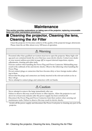 Page 9694 - Cleaning the projector, Cleaning the lens, Cleaning the Air Filter
Maintenance
This section provides explanations on taking care of the projector, replacing consumable items and other maintenance procedures.

 Cleaning the projector, Cleaning the lens, 
Cleaning the Air Filter
Clean the projector if it becomes soiled or if the quality of the projected images deteriorate. 
Please clean the air filter about every 100 hours of operation.
Switch off the power supply and disconnect the Power Cord...