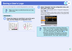 Page 6964
Saving a Users LogoYou can record the image that is currently being projected as a users logo.
PROCEDUREA
Project the image you would like to use as the user’s 
logo, and then display the configuration menu.
B
Select Extended from the configuration menu, and 
then select User’s Logo. 
For details on this operation, refer to 
Using the Configuration 
Menu
. sp.32
Check which buttons on the remote control or the control panel 
you can use, and the operations they perform, in the guide at the 
bottom of...