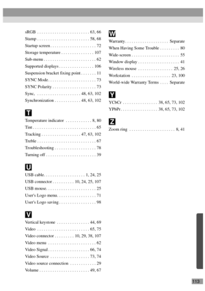 Page 115113 sRGB  . . . . . . . . . . . . . . . . . . . . . . . . 63, 66
Stamp . . . . . . . . . . . . . . . . . . . . . . . . 58, 68
Startup screen . . . . . . . . . . . . . . . . . . . . . 72
Storage temperature . . . . . . . . . . . . . . . 107
Sub-menu . . . . . . . . . . . . . . . . . . . . . . . . 62
Supported displays . . . . . . . . . . . . . . . . 106
Suspension bracket fixing point . . . . . . . 11
SYNC Mode . . . . . . . . . . . . . . . . . . . . . . 73
SYNC Polarity . . . . . . . . . . . . . . . . ....