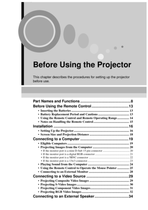 Page 97
Before Using the Projector
This chapter describes the procedures for setting up the projector 
before use.
Part Names and Functions ................................................. 8
Before Using the Remote Control ....................................13
• Inserting the Batteries ......................................................................... 13
 Battery Replacement Period and Cautions ....................................... 13
 Using the Remote Control and Remote Operating Range...