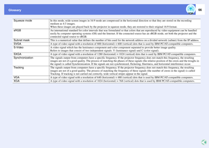 Page 66Glossary
66
Squeeze mode
In this mode, wide-screen images in 16:9 mode are compressed in the horizontal direction so that they are stored on the recording 
medium as 4:3 images. 
When these images are played back by the projector in squeeze mode, they are restored to their original 16:9 format. 
sRGB
An international standard for color intervals that was formulated so that colors that are reproduced by video equipment can be handled 
easily by computer operating systems (OS) and the Internet. If the...