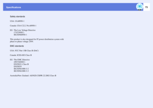 Page 73Specifications
73
Safety standards
USA: UL60950-1
Canada: CSA C22.2 No.60950-1
EU: The Low Voltage Directive
(73/23/EEC)
IEC/EN60950-1
This product is also designed for IT power distribution system with 
phase-to-phase voltage 230V.
EMC standards
USA: FCC Part 15B Class B (DoC)
Canada: ICES-003 Class B
EU: The EMC Directive
(89/336/EEC)
EN55022, Class B
EN55024
IEC/EN61000-3-2
IEC/EN61000-3-3
Australia/New Zealand: AS/NZS CISPR 22:2002 Class B 