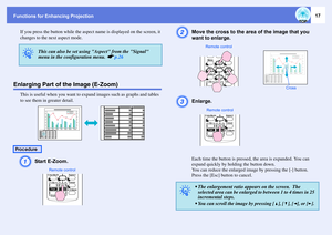 Page 17Functions for Enhancing Projection
17
If you press the button while the aspect name is displayed on the screen, it 
changes to the next aspect mode.
Enlarging Part of the Image (E-Zoom)
This is useful when you want to expand images such as graphs and tables 
to see them in greater detail.A
Start E-Zoom. 
B
Move the cross to the area of the image that you 
want to enlarge. 
C
Enlarge. Each time the button is pressed, the area is expanded. You can 
expand quickly by holding the button down.
You can reduce...