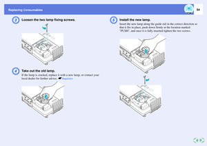 Page 54Replacing Consumables
54
C
Loosen the two lamp fixing screws. 
D
Take out the old lamp. If the lamp is cracked, replace it with a new lamp, or contact your 
local dealer for further advice. sInquiries
E
Install the new lamp. Insert the new lamp along the guide rail in the correct direction so 
that it fits in place, push down firmly at the location marked 
PUSH, and once it is fully inserted tighten the two screws.  
