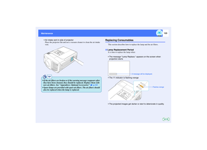 Page 124123
Maintenance Maintenance
Air intake vent in side of projector
Place the projector flat and use a vacuum cleaner to clean the air intake 
vent.
Replacing Consumables
This section describes how to replace the lamp and the air filters.
It is time to replace the lamp when:
The message Lamp Replace. appears on the screen when 
projection star ts.The   indicator is flashing orange
The projected images get darker or start to deteriorate in quality.
TIP
 If the air filters are broken or if the warning...