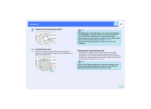 Page 127126
Maintenance Maintenance
Tighten the three lamp fixing screws.Install the lamp cover.
Insert the cover tab at the top of the lamp cover into the 
projector, and then install the lamp cover and tighten the two 
lamp cover fixing screws.
The projector has a built-in counter which keeps track of the lamp 
operating time, so that when the cumulative operating time reaches a 
certain point, it causes the replacement warning message to be displayed. 
Therefore, the counter needs to be reset using the...
