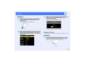 Page 128127
Maintenance Maintenance
PROCEDURE
Connect the power cable, turn on the projectors 
power, and then press the [Menu] button on the 
remote control.
The configuration menu will be displayed.Select Reset Lamp Timer from the About menu 
and then press the [Enter] button on the remote 
control or the [Auto/Enter] button on the projectors 
control panel.
Select Yes and then press the [Enter] button on the 
remote control or the [Auto/Enter] button on the 
projectors control panel.
The lamp operating time...
