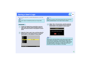 Page 130129
Saving a Users LogoYou can record the image that is currently being projected as a users logo.
PROCEDURE
Project the image that you would like to use as a 
users logo, and then press the [Menu] button on 
either the remote control or the projectors control 
panel.Select the Users Logo menu, and then press the 
[Enter] button on the remote control or the [Auto/
Enter] button on the projectors control panel.
Select Yes in the sub-menu, and then press the 
[Enter] button on the remote control or the...