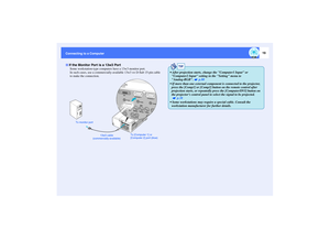 Page 2019
Connecting to a Computer
Some workstation-type computers have a 13w3 monitor port.
In such cases, use a commercially-available 13w3 ⇔ D-Sub 15-pin cable 
to make the connection.
If the Monitor Port is a 13w3 Port
To monitor port
13w3 cable 
(commercially-available)To [Computer 1] or 
[Computer 2] port (blue)
TIP
 After projection starts, change the Computer1 Input or 
Computer2 Input setting in the Setting menu to 
Analog-RGB.  p.80
 If more than one external component is connected to the projector,...