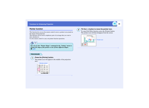 Page 5049
Functions for Enhancing ProjectionPointer functionThis function lets you use the remote control to move a pointer icon around on 
the images being projected.
This function can be used to emphasise parts of an image that you want to 
draw attention to.
Use the remote control to carry out pointer function operations.
PROCEDURE
Press the [Pointer] button.
The pointer icon will appear in the middle of the projection 
area.
Tilt the [ ] button to move the pointer icon.
To cancel the Effect function, press...