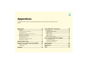 Page 84AppendicesThis chapter provides information on maintenance procedures to ensure the best level of performance from the 
projector.Maintenance ........................................................ 84
 Cleaning ............................................................................... 84Cleaning the Projectors Surface ................................................ 84
Cleaning the Lens ...................................................................... 84
Cleaning the Air Filters and Air...