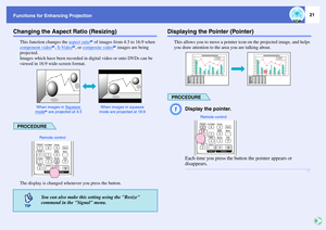 Page 2621
Functions for Enhancing ProjectionChanging the Aspect Ratio (Resizing)
This function changes the aspect ratio
g of images from 4:3 to 16:9 when 
component video
g, S-Video
g, or composite video
g images are being 
projected. 
Images which have been recorded in digital video or onto DVDs can be 
viewed in 16:9 wide-screen format. 
PROCEDUREThe display is changed whenever you press the button.
Displaying the Pointer (Pointer)
This allows you to move a pointer icon on the projected image, and helps 
you...
