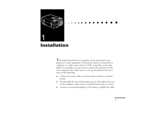 Page 18n  n  n  n  n  n  n  n 1
  n     
n       
 n     
n     n    
n     
n     n
   
 n   
 n     
n     
n      
n      
n  
1Installation
T
his chapter describes how to unpack, set up, and connect your 
projector to other equipment. The projector must be connected to a 
computer or a video source such as a VCR, camcorder, or laser disc 
player. For example, you may want to connect the projector to both 
your computer and a video source, or set up the projector for one or 
more of the following:
l
Connect...