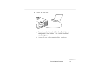 Page 32Connecting to a Computer
n  n  n  n  n  n  n  n 15
3.
Connect the audio cable.  a.
Connect one end of the audio cable to the Audio In 1 jack on the projector. (Use the Audio In 2 jack if you are connecting a second computer).
b.
Connect the other end of the audio cable to your laptop. 
pro-ch1.fm  Page 15  Tuesday, May 13, 1997  2:19 PM 