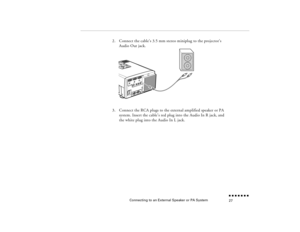 Page 44Connecting to an External Speaker or PA System
n  n  n  n  n  n  n  n 27
2.
Connect the cable’s 3.5 mm stereo miniplug to the projector’s Audio Out jack. 
3.
Connect the RCA plugs to the external amplified speaker or PA system. Insert the cable’s red plug into the Audio In R jack, and the white plug into the Audio In L jack.
pro-ch1.fm  Page 27  Tuesday, May 13, 1997  2:19 PM 