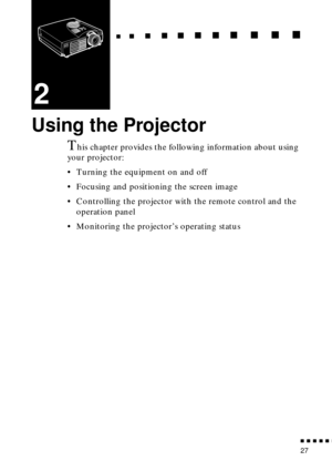 Page 43  n     n        n     n     n    n     n     n    n    n     n     n      n      n      n
n  n  n  n  n  n
27
2
Using the Projector
This chapter provides the following information about using 
your projector:
• Turning the equipment on and off
• Focusing and positioning the screen image
• Controlling the projector with the remote control and the 
operation panel
• Monitoring the projector’s operating status 